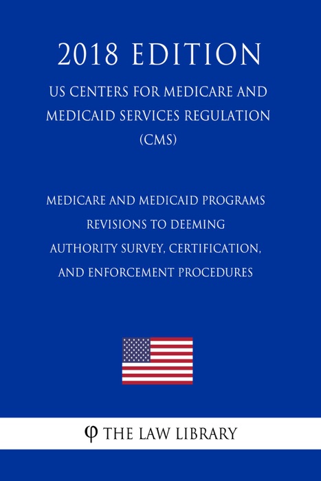 Medicare and Medicaid Programs - Revisions to Deeming Authority Survey, Certification, and Enforcement Procedures (US Centers for Medicare and Medicaid Services Regulation) (CMS) (2018 Edition)