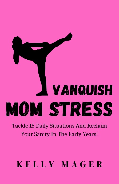 Vanquish Mom Stress: Tackle 15 Daily Situations And Reclaim Your Sanity In The Early Years!