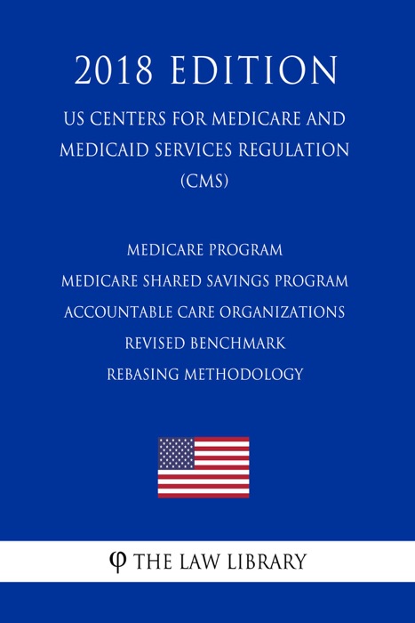 Medicare Program - Medicare Shared Savings Program - Accountable Care Organizations - Revised Benchmark Rebasing Methodology (US Centers for Medicare and Medicaid Services Regulation) (CMS) (2018 Edition)