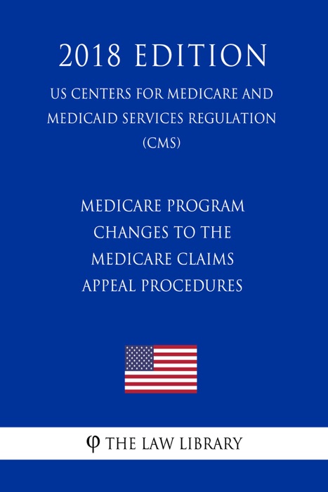 Medicare Program - Changes to the Medicare Claims Appeal Procedures (US Centers for Medicare and Medicaid Services Regulation) (CMS) (2018 Edition)