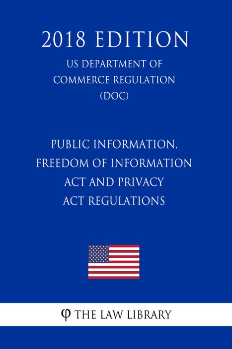 Public Information, Freedom of Information Act and Privacy Act Regulations (US Department of Commerce Regulation) (DOC) (2018 Edition)