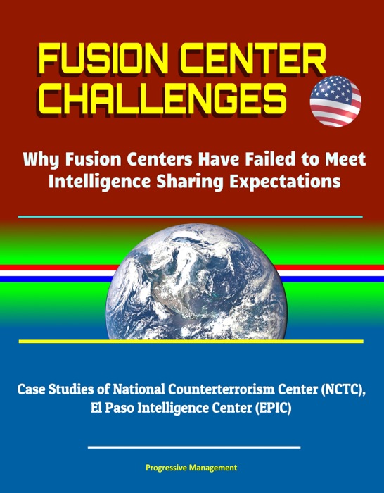 Fusion Center Challenges: Why Fusion Centers Have Failed to Meet Intelligence Sharing Expectations - Case Studies of National Counterterrorism Center (NCTC), El Paso Intelligence Center (EPIC)