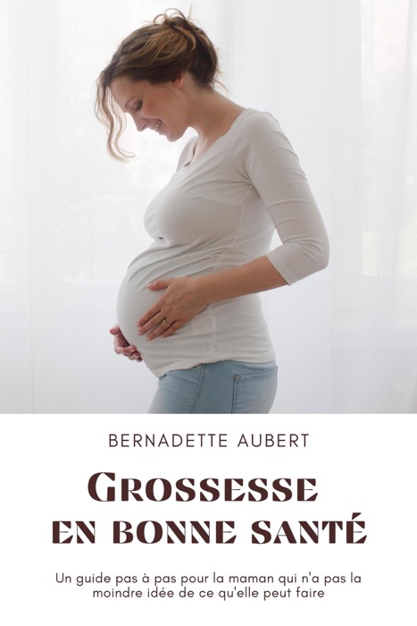 Grossesse en bonne santé: Un guide pas à pas pour la maman qui n'a pas la moindre idée de ce qu'elle peut faire