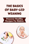 The Basics Of Baby-Led Weaning: Discover Healthy Recipes For Babies - Adelaida Ann