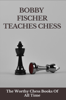 Bobby Fischer Teaches Chess: The Worthy Chess Books Of All Time - Luke Derga
