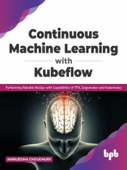 Continuous Machine Learning with Kubeflow: Performing Reliable MLOps with Capabilities of TFX, Sagemaker and Kubernetes (English Edition) - Aniruddha Choudhury