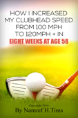 How I Increased My Clubhead Speed From 100 mph to 120 mph + In Eight Weeks At Age 58 - Namref H. Tims