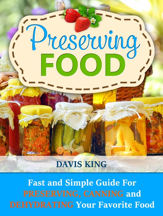 Preserving Food: Fast and Simple Guide For Preserving, Canning and Dehydrating Your Favorite Food