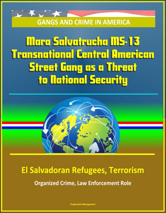 Gangs and Crime in America: Mara Salvatrucha MS-13 Transnational Central American Street Gang as a Threat to National Security, El Salvadoran Refugees, Terrorism, Organized Crime, Law Enforcement Role