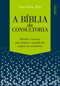 A Bíblia da Consultoria: métodos e técnicas para montar e expandir um negócio de consultoria - Alan Weiss, Ph. D
