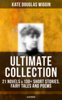 Kate Douglas Wiggin - Kate Douglas Wiggin Ultimate Collection: 21 Novels & 130+ Short Stories, Fairy Tales and Poems (Illustrated) artwork