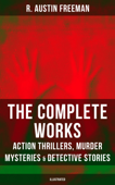 The Complete Works of R. Austin Freeman: Action Thrillers, Murder Mysteries & Detective Stories - R. Austin Freeman