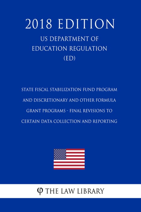 State Fiscal Stabilization Fund Program and Discretionary and Other Formula Grant Programs - Final Revisions to Certain Data Collection and Reporting (US Department of Education Regulation) (ED) (2018 Edition)