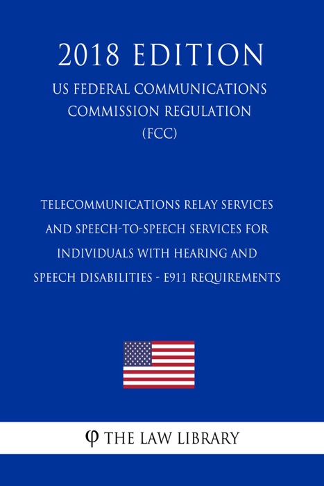 Telecommunications Relay Services and Speech-to-Speech Services for Individuals With Hearing and Speech Disabilities - E911 Requirements (US Federal Communications Commission Regulation) (FCC) (2018 Edition)