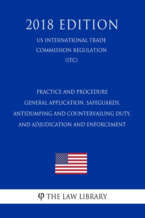 Practice and Procedure - General Application, Safeguards, Antidumping and Countervailing Duty, and Adjudication and Enforcement (US International Trade Commission Regulation) (ITC) (2018 Edition)