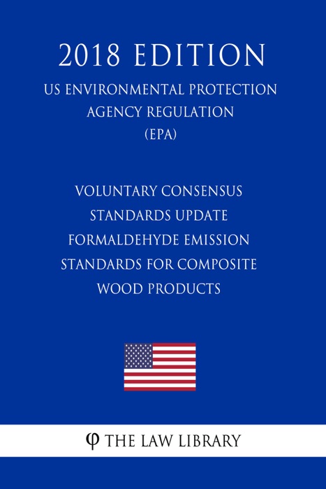 Voluntary Consensus Standards Update - Formaldehyde Emission Standards for Composite Wood Products (US Environmental Protection Agency Regulation) (EPA) (2018 Edition)