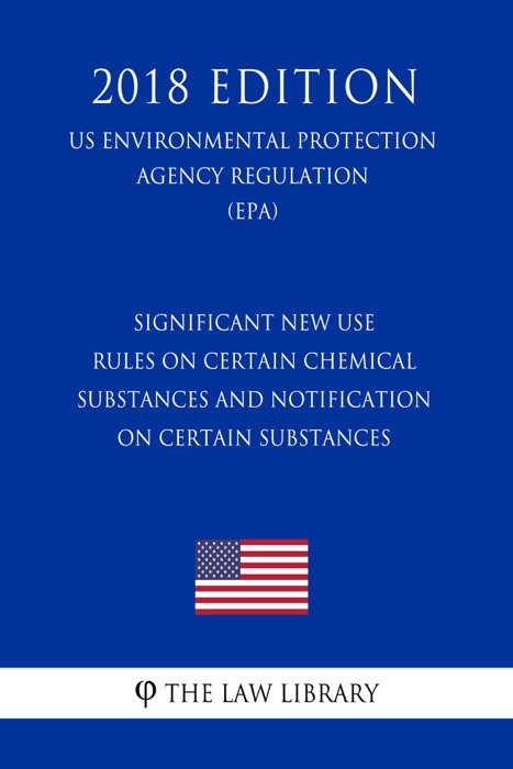 Significant New Use Rules on Certain Chemical Substances and Notification on Certain Substances (US Environmental Protection Agency Regulation) (EPA) (2018 Edition)