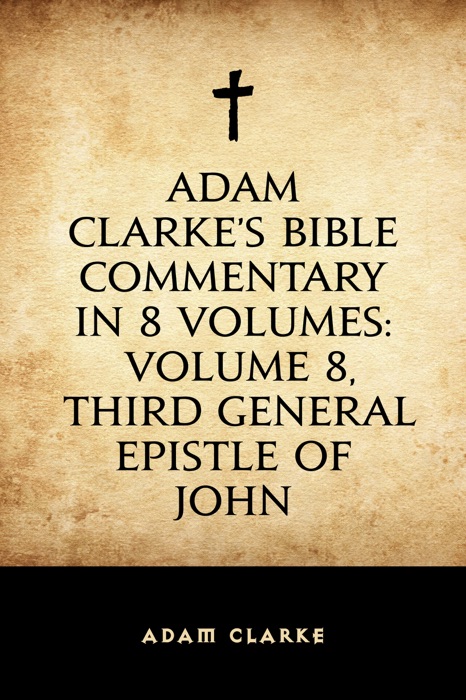 Adam Clarke's Bible Commentary in 8 Volumes: Volume 8, Third General Epistle of John