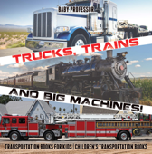 Trucks, Trains and Big Machines! Transportation Books for Kids Children's Transportation Books - Baby Professor