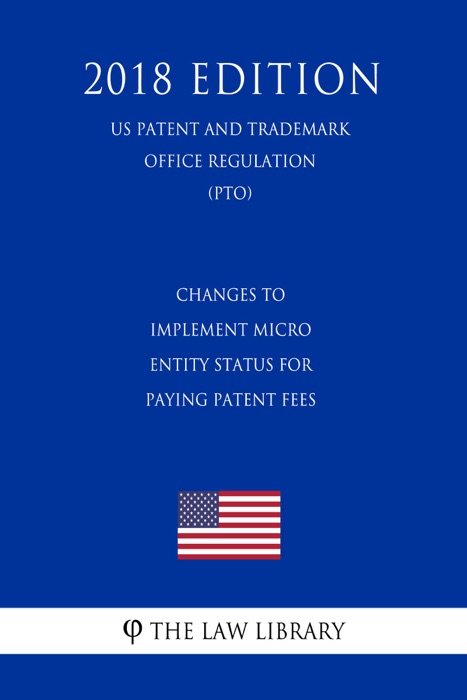 Changes to Implement Micro Entity Status for Paying Patent Fees (US Patent and Trademark Office Regulation) (PTO) (2018 Edition)