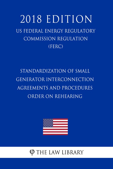 Standardization of Small Generator Interconnection Agreements and Procedures - Order on Rehearing (US Federal Energy Regulatory Commission Regulation) (FERC) (2018 Edition)