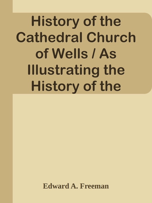 History of the Cathedral Church of Wells / As Illustrating the History of the Cathedral Churches of the Old Foundation