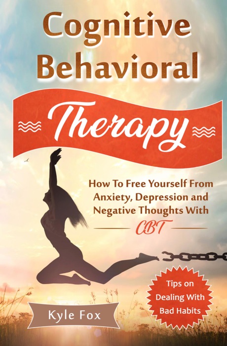 Cognitive Behavioral Therapy: How To Free Yourself From Anxiety, Depression and Negative Thoughts With CBT