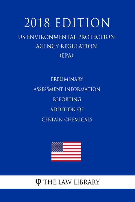 Preliminary Assessment Information Reporting - Addition of Certain Chemicals (US Environmental Protection Agency Regulation) (EPA) (2018 Edition)