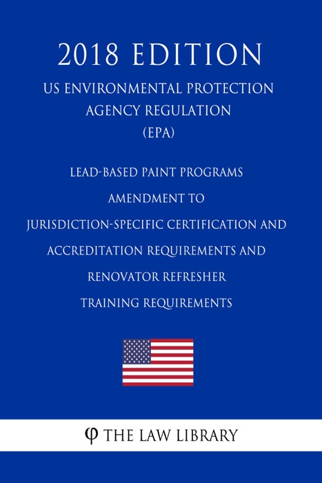 Lead-based Paint Programs - Amendment to Jurisdiction-Specific Certification and Accreditation Requirements and Renovator Refresher Training Requirements (US Environmental Protection Agency Regulation) (EPA) (2018 Edition)