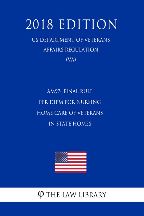 AM97- Final Rule - Per Diem for Nursing Home Care of Veterans in State Homes (US Department of Veterans Affairs Regulation) (VA) (2018 Edition)