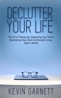 Declutter Your Life: The Art of Tidying Up, Organizing Your Home, Decluttering Your Mind, and Minimalist Living (Less is More!)