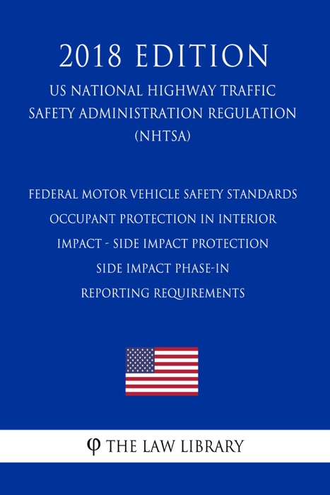 Federal Motor Vehicle Safety Standards - Occupant Protection in Interior Impact - Side Impact Protection - Side Impact Phase-In Reporting Requirements (US National Highway Traffic Safety Administration Regulation) (NHTSA) (2018 Edition)