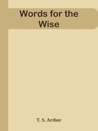 Words for the Wise - T. S. Arthur by  T. S. Arthur PDF Download