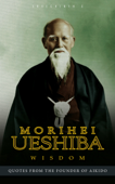 Morihei Ueshiba Wisdom: Quotes from the Founder of Aikido - Sreechinth C