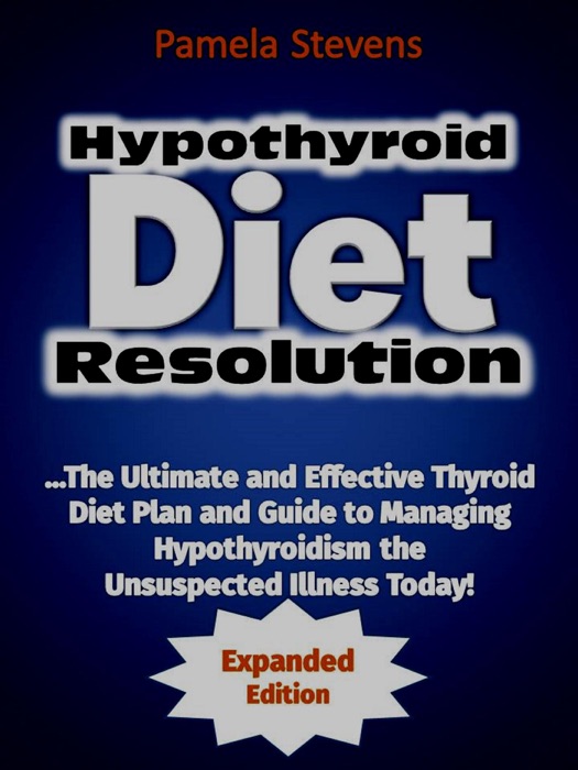 Hypothyroid Diet Resolution: The Ultimate and Effective Thyroid Diet Plan and Guide to Managing Hypothyroidism the Unsuspected Illness Today!  (Expanded Edition)