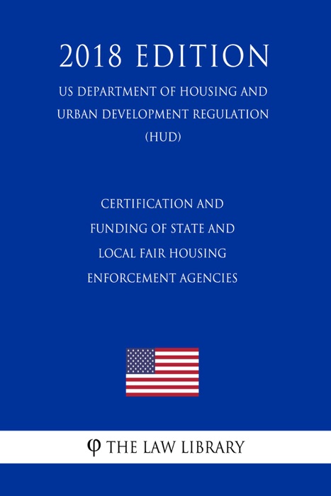 Certification and Funding of State and Local Fair Housing Enforcement Agencies (US Department of Housing and Urban Development Regulation) (HUD) (2018 Edition)