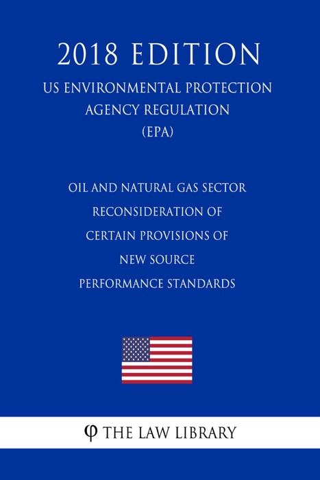 Oil and Natural Gas Sector - Reconsideration of Certain Provisions of New Source Performance Standards (US Environmental Protection Agency Regulation) (EPA) (2018 Edition)