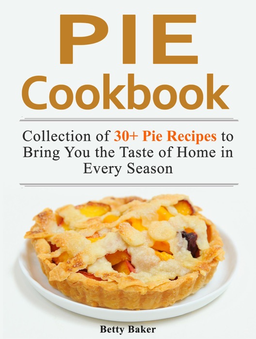 Pie Cookbook: Collection of 30+ Pie Recipes to Bring You the Taste of Home in Every Season