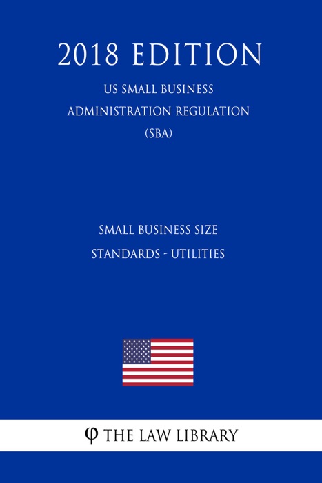 Small Business Size Standards - Utilities (US Small Business Administration Regulation) (SBA) (2018 Edition)