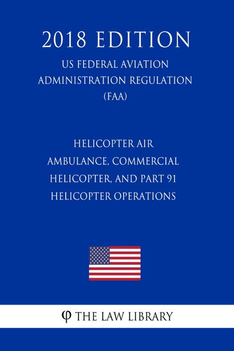 Helicopter Air Ambulance, Commercial Helicopter, and Part 91 Helicopter Operations (US Federal Aviation Administration Regulation) (FAA) (2018 Edition)