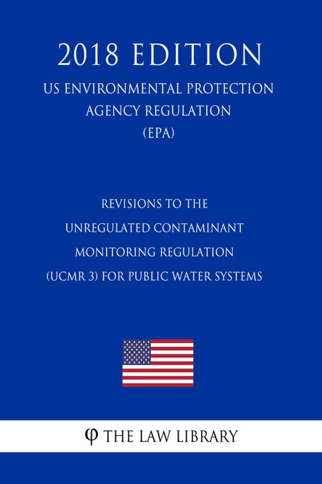 Revisions to the Unregulated Contaminant Monitoring Regulation (UCMR 3) for Public Water Systems (US Environmental Protection Agency Regulation) (EPA) (2018 Edition)