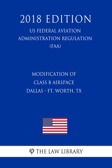 Modification of Class B Airspace - Dallas - Ft. Worth, TX (US Federal Aviation Administration Regulation) (FAA) (2018 Edition)