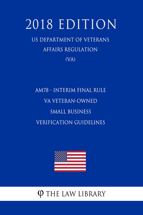 AM78 - Interim Final Rule - VA Veteran-Owned Small Business Verification Guidelines (US Department of Veterans Affairs Regulation) (VA) (2018 Edition)