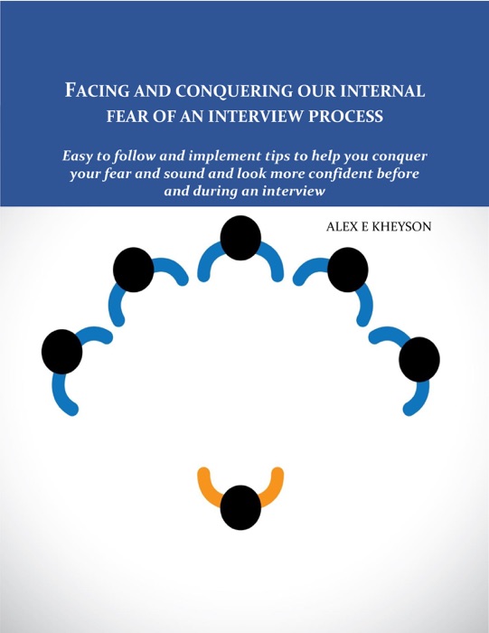 Facing And Conquering Our Internal Fear Of An Interview Process: Easy To Follow And Implement Tips To Help You Conquer Your Fear And Sound And Look More Confident Before And During An Interview