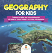 Geography for Kids - Patterns, Location and Interrelationships The World in Spatial Terms 3rd Grade Social Studies - Baby Professor