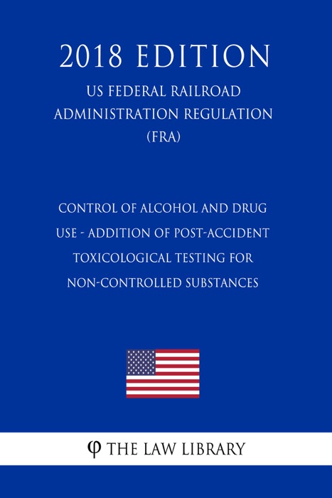 Control of Alcohol and Drug Use - Addition of Post-Accident Toxicological Testing for Non-Controlled Substances (US Federal Railroad Administration Regulation) (FRA) (2018 Edition)