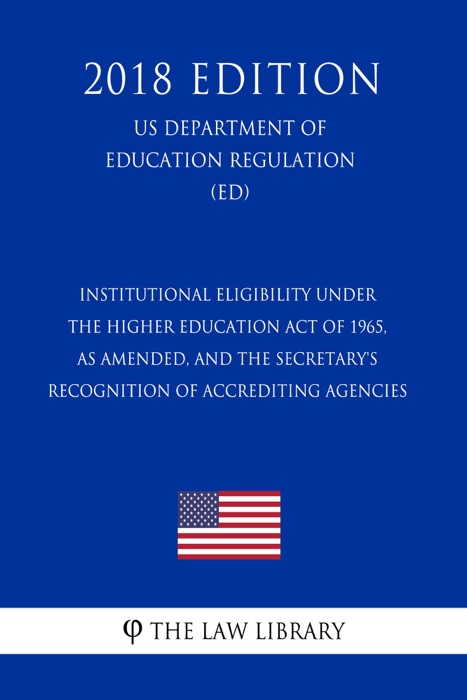 Institutional Eligibility Under the Higher Education Act of 1965, as Amended, and the Secretary's Recognition of Accrediting Agencies (US Department of Education Regulation) (ED) (2018 Edition)