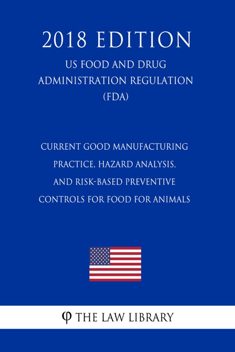 Current Good Manufacturing Practice, Hazard Analysis, and Risk-Based Preventive Controls for Food for Animals (US Food and Drug Administration Regulation) (FDA) (2018 Edition)