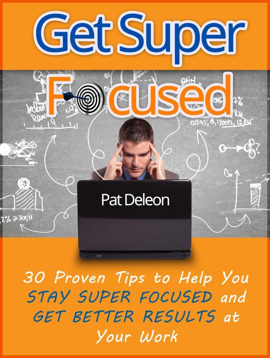 Get Super Focused: 30 Proven Tips To Help You Stay Super Focused and Get Better Results At Your Work
