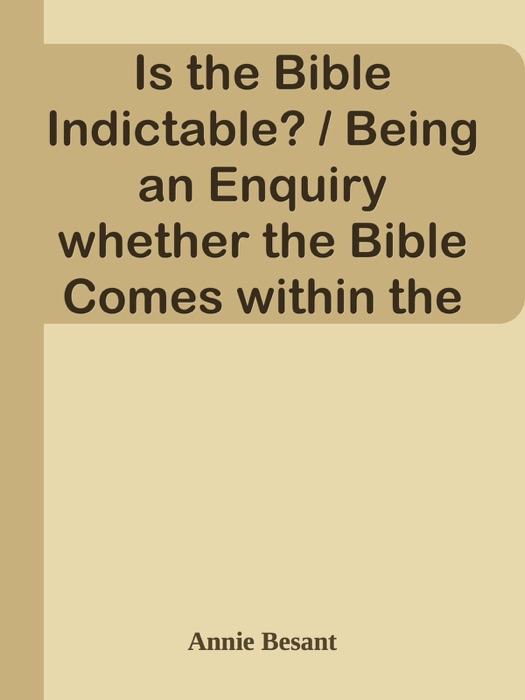 Is the Bible Indictable? / Being an Enquiry whether the Bible Comes within the Ruling of the Lord Chief Justice as to Obscene Literature